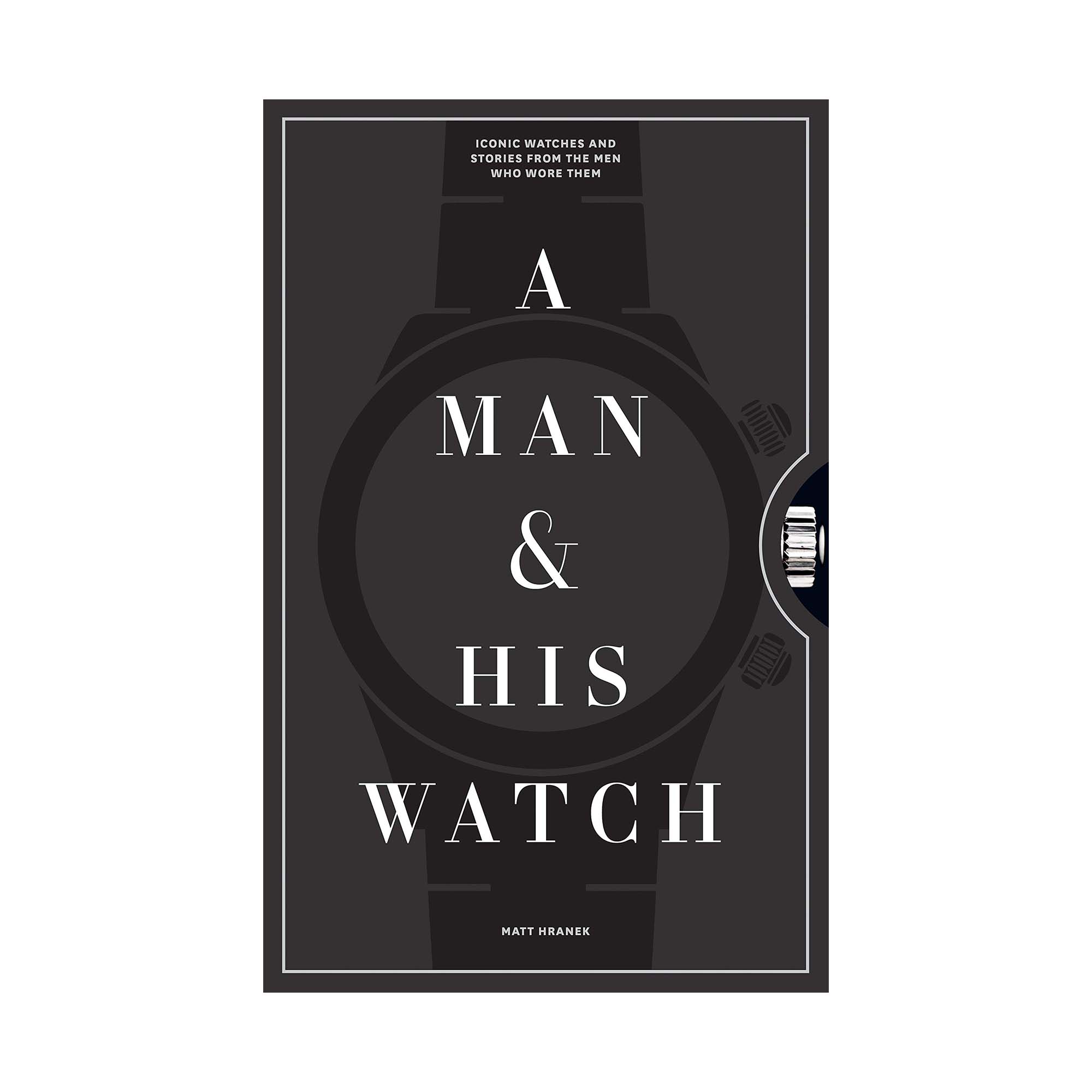 A Man & His Watch: Iconic Watches and Stories from the Men Who Wore Them - Hardcover